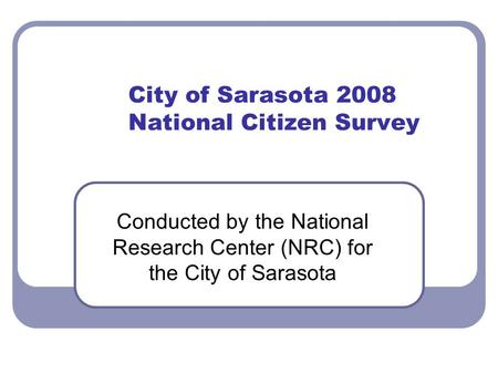 City of Sarasota 2008 National Citizen Survey Conducted by the National Research Center (NRC) for the City of Sarasota.