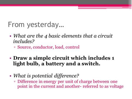 From yesterday… What are the 4 basic elements that a circuit includes? ▫Source, conductor, load, control Draw a simple circuit which includes 1 light bulb,