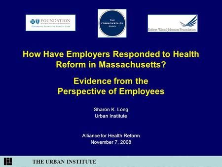 THE URBAN INSTITUTE How Have Employers Responded to Health Reform in Massachusetts? Evidence from the Perspective of Employees Sharon K. Long Urban Institute.