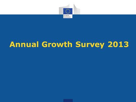 Annual Growth Survey 2013. What is the AGS? A communication, which sets out the economic and social priorities for the EU in 2013 Launches the next European.