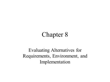 Chapter 8 Evaluating Alternatives for Requirements, Environment, and Implementation.