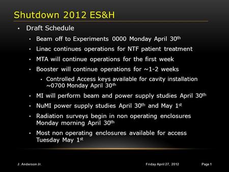 Shutdown 2012 ES&H Friday April 27, 2012J. Anderson Jr. Page 1 Draft Schedule Beam off to Experiments 0000 Monday April 30 th Linac continues operations.