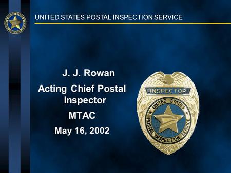 UNITED STATES POSTAL INSPECTION SERVICE J. J. Rowan Acting Chief Postal Inspector MTAC May 16, 2002.