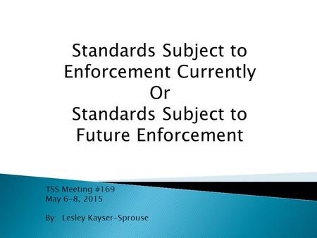 Standards Subject to Enforcement Currently Or Standards Subject to Future Enforcement TSS Meeting #169 May 6-8, 2015 By: Lesley Kayser-Sprouse.