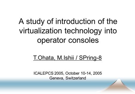 A study of introduction of the virtualization technology into operator consoles T.Ohata, M.Ishii / SPring-8 ICALEPCS 2005, October 10-14, 2005 Geneva,