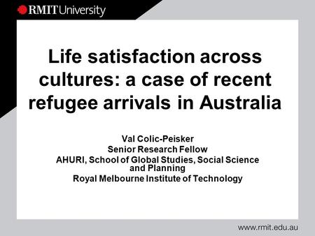 Life satisfaction across cultures: a case of recent refugee arrivals in Australia Val Colic-Peisker Senior Research Fellow AHURI, School of Global Studies,