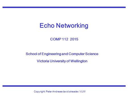 School of Engineering and Computer Science Victoria University of Wellington Copyright: Peter Andreae david streader, VUW Echo Networking COMP 112 2015.