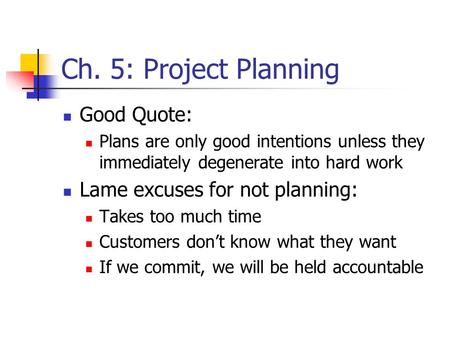 Ch. 5: Project Planning Good Quote: Plans are only good intentions unless they immediately degenerate into hard work Lame excuses for not planning: Takes.