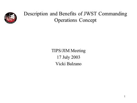 1 Description and Benefits of JWST Commanding Operations Concept TIPS/JIM Meeting 17 July 2003 Vicki Balzano.