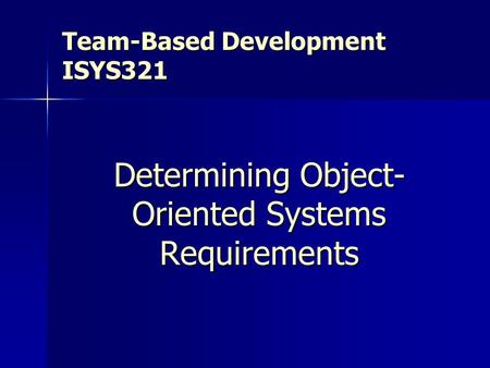 Team-Based Development ISYS321 Determining Object- Oriented Systems Requirements.