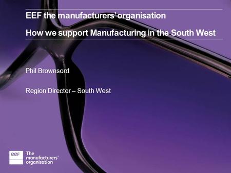 Phil Brownsord Region Director – South West EEF the manufacturers’ organisation How we support Manufacturing in the South West.