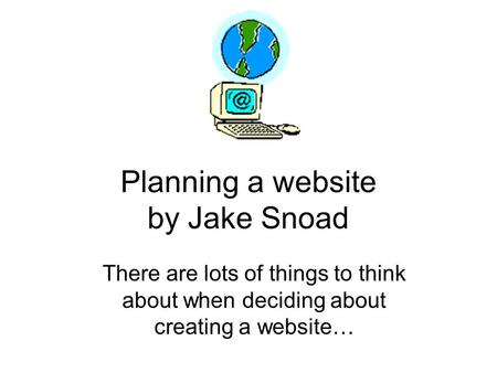 Planning a website by Jake Snoad There are lots of things to think about when deciding about creating a website…