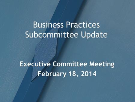 Business Practices Subcommittee Update Executive Committee Meeting February 18, 2014.