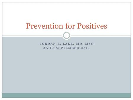 JORDAN E. LAKE, MD, MSC AAHU SEPTEMBER 2014 Prevention for Positives.