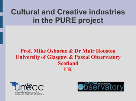 Cultural and Creative industries in the PURE project Prof. Mike Osborne & Dr Muir Houston University of Glasgow & Pascal Observatory Scotland UK.