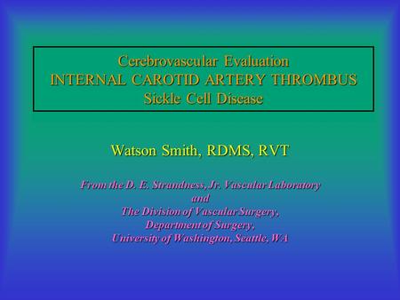 Cerebrovascular Evaluation INTERNAL CAROTID ARTERY THROMBUS Sickle Cell Disease Watson Smith, RDMS, RVT From the D. E. Strandness, Jr. Vascular Laboratory.