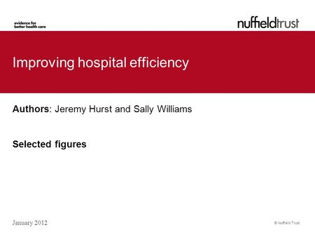 © Nuffield Trust Improving hospital efficiency Authors: Jeremy Hurst and Sally Williams Selected figures January 2012.