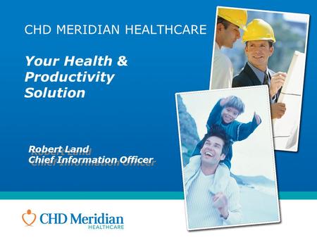 CHD MERIDIAN HEALTHCARE Your Health & Productivity Solution Robert Land Chief Information Officer Robert Land Chief Information Officer.