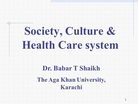 1 Dr. Babar T Shaikh The Aga Khan University, Karachi Society, Culture & Health Care system.