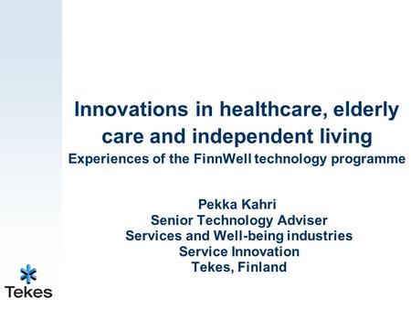 Innovations in healthcare, elderly care and independent living Experiences of the FinnWell technology programme Pekka Kahri Senior Technology Adviser Services.
