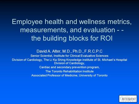Employee health and wellness metrics, measurements, and evaluation - - the building blocks for ROI David A. Alter, M.D., Ph.D., F.R.C.P.C Senior Scientist,