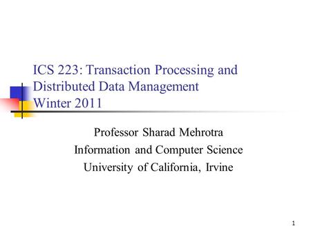 1 ICS 223: Transaction Processing and Distributed Data Management Winter 2011 Professor Sharad Mehrotra Information and Computer Science University of.