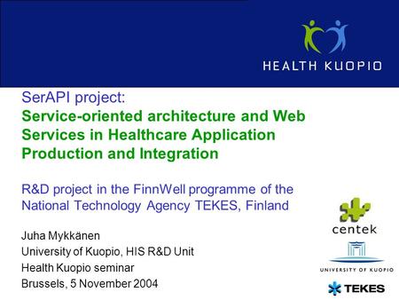 Juha Mykkänen University of Kuopio, HIS R&D Unit Health Kuopio seminar Brussels, 5 November 2004 SerAPI project: Service-oriented architecture and Web.