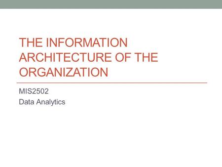THE INFORMATION ARCHITECTURE OF THE ORGANIZATION MIS2502 Data Analytics.