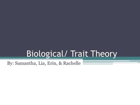 Biological/ Trait Theory By: Samantha, Lia, Erin, & Rachelle.