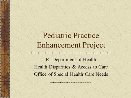 Pediatric Practice Enhancement Project RI Department of Health Health Disparities & Access to Care Office of Special Health Care Needs.