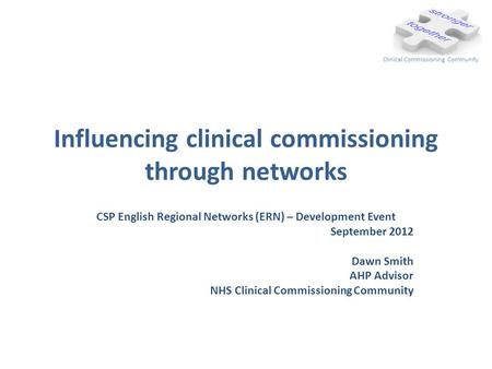 Influencing clinical commissioning through networks CSP English Regional Networks (ERN) – Development Event September 2012 Dawn Smith AHP Advisor NHS Clinical.