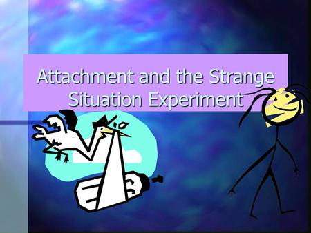 Attachment and the Strange Situation Experiment An infants tendency to seek close, bonded emotional relationships with particular people.