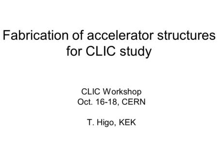 Fabrication of accelerator structures for CLIC study CLIC Workshop Oct. 16-18, CERN T. Higo, KEK.
