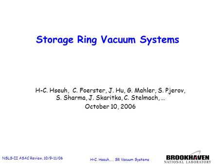 NSLS-II ASAC Review, 10/9-11/06 H-C. Hseuh,…, SR Vacuum Systems Storage Ring Vacuum Systems H-C. Hseuh, C. Foerster, J. Hu, G. Mahler, S. Pjerov, S. Sharma,