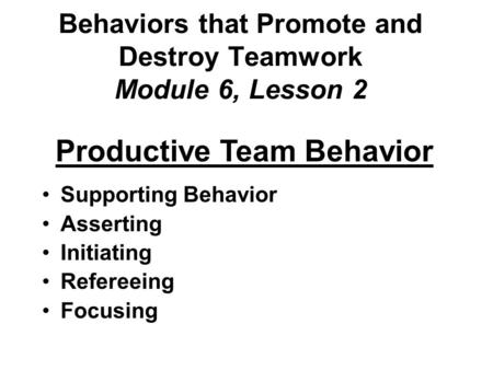 Behaviors that Promote and Destroy Teamwork Module 6, Lesson 2 Productive Team Behavior Supporting Behavior Asserting Initiating Refereeing Focusing.