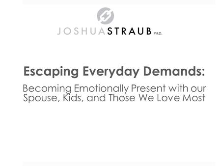 Escaping Everyday Demands: Becoming Emotionally Present with our Spouse, Kids, and Those We Love Most Dr. Joshua Straub.