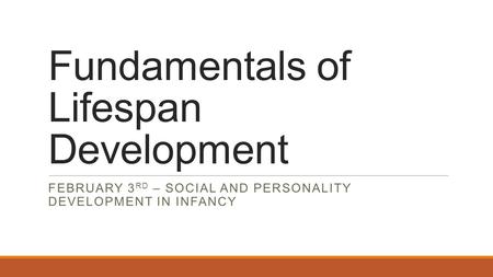 Fundamentals of Lifespan Development FEBRUARY 3 RD – SOCIAL AND PERSONALITY DEVELOPMENT IN INFANCY.