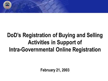 DoD’s Registration of Buying and Selling Activities in Support of Intra-Governmental Online Registration February 21, 2003.