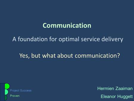 Project Success Proven Communication A foundation for optimal service delivery Hermien Zaaiman Eleanor Huggett Yes, but what about communication?