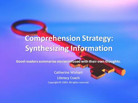 Comprehension Strategy: Synthesizing Information Good readers summarize stories infused with their own thoughts. Catherine Wishart Literacy Coach Copyright.