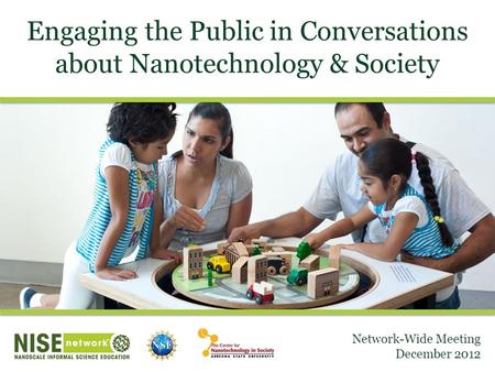 Engaging the Public in Conversations about Nanotechnology & Society Network-Wide Meeting December 2012.