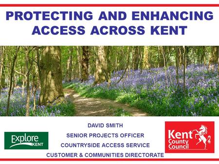 PROTECTING AND ENHANCING ACCESS ACROSS KENT DAVID SMITH SENIOR PROJECTS OFFICER COUNTRYSIDE ACCESS SERVICE CUSTOMER & COMMUNITIES DIRECTORATE.