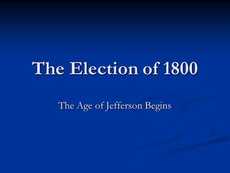 The Election of 1800 The Age of Jefferson Begins.