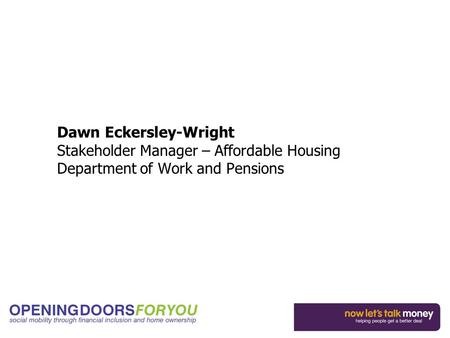 Dawn Eckersley-Wright Stakeholder Manager – Affordable Housing Department of Work and Pensions.
