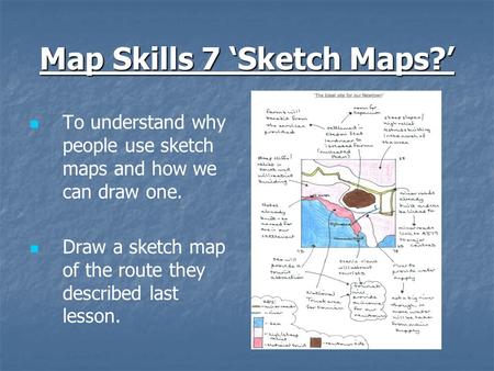 Map Skills 7 ‘Sketch Maps?’ To understand why people use sketch maps and how we can draw one. Draw a sketch map of the route they described last lesson.