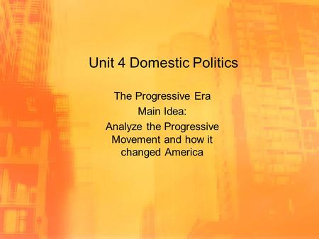 Unit 4 Domestic Politics The Progressive Era Main Idea: Analyze the Progressive Movement and how it changed America.