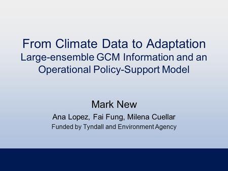 From Climate Data to Adaptation Large-ensemble GCM Information and an Operational Policy-Support Model Mark New Ana Lopez, Fai Fung, Milena Cuellar Funded.