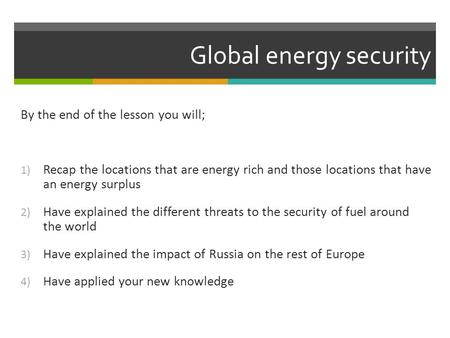 Global energy security By the end of the lesson you will; 1) Recap the locations that are energy rich and those locations that have an energy surplus 2)