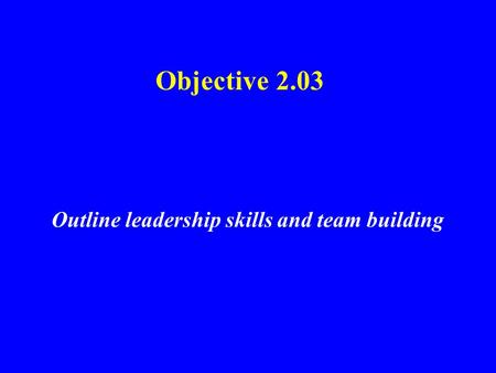Objective 2.03 Outline leadership skills and team building.