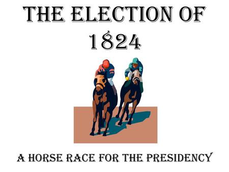 The Election of 1824 A horse race for the Presidency.